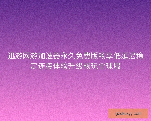 迅游网游加速器永久免费版畅享低延迟稳定连接体验升级畅玩全球服