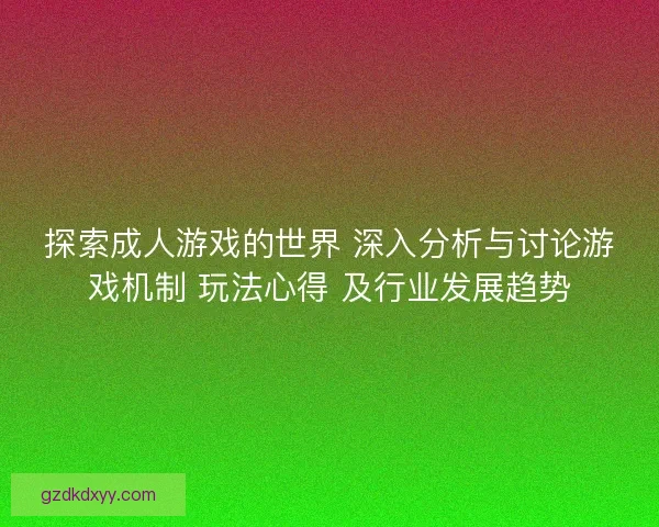 探索成人游戏的世界 深入分析与讨论游戏机制 玩法心得 及行业发展趋势