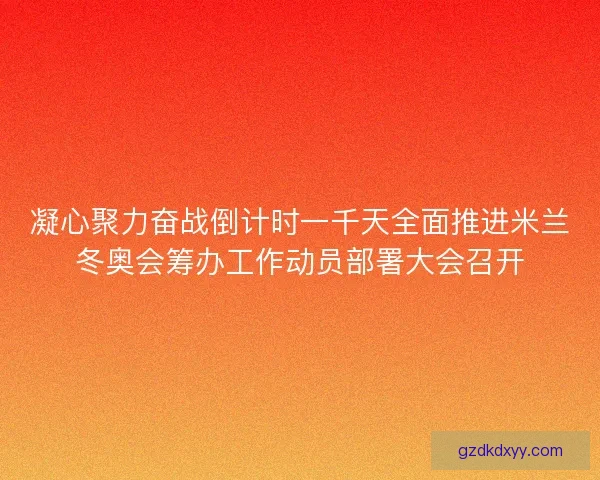凝心聚力奋战倒计时一千天全面推进米兰冬奥会筹办工作动员部署大会召开